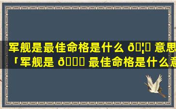 军舰是最佳命格是什么 🦉 意思「军舰是 🍁 最佳命格是什么意思呀」